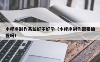 庆阳小程序制作系统好不好学（小程序制作需要编程吗）
