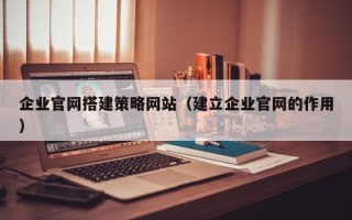 庆阳企业官网搭建策略网站（建立企业官网的作用）