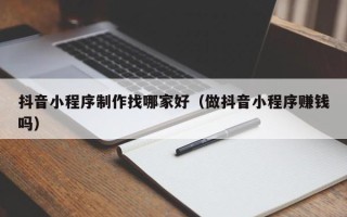 庆阳抖音小程序制作找哪家好（做抖音小程序赚钱吗）