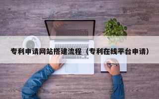 庆阳专利申请网站搭建流程（专利在线平台申请）