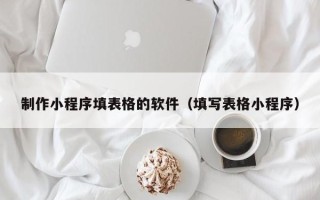 庆阳制作小程序填表格的软件（填写表格小程序）