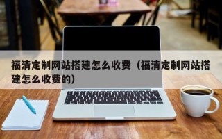 庆阳福清定制网站搭建怎么收费（福清定制网站搭建怎么收费的）