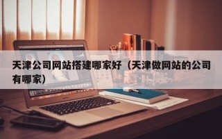 庆阳天津公司网站搭建哪家好（天津做网站的公司有哪家）