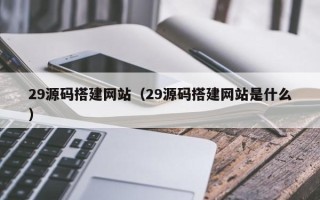 庆阳29源码搭建网站（29源码搭建网站是什么）