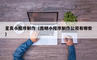 庆阳呈贡小程序制作（昆明小程序制作公司有哪些）