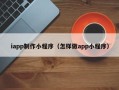 庆阳iapp制作小程序（怎样做app小程序）