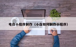 庆阳电白小程序制作（小白如何制作小程序）