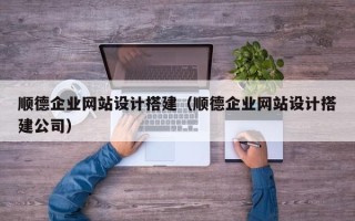 庆阳顺德企业网站设计搭建（顺德企业网站设计搭建公司）