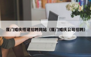 庆阳厦门婚庆搭建招聘网站（厦门婚庆公司招聘）