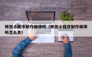 庆阳微信小程序制作麻烦吗（微信小程序制作麻烦吗怎么弄）