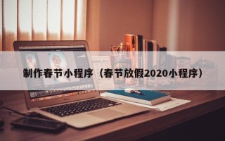 庆阳制作春节小程序（春节放假2020小程序）