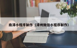 庆阳南漳小程序制作（漳州微信小程序制作）