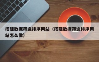 庆阳搭建数据筛选排序网站（搭建数据筛选排序网站怎么做）