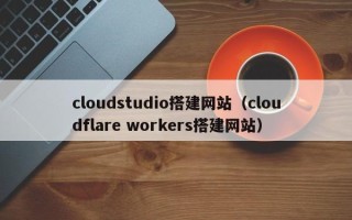 庆阳cloudstudio搭建网站（cloudflare workers搭建网站）