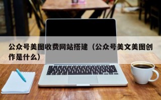 庆阳公众号美图收费网站搭建（公众号美文美图创作是什么）